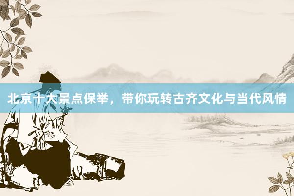 北京十大景点保举，带你玩转古齐文化与当代风情