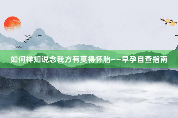 如何样知说念我方有莫得怀胎——早孕自查指南