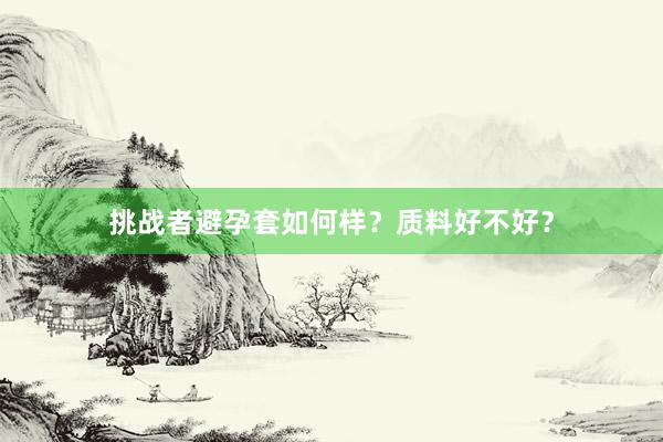 挑战者避孕套如何样？质料好不好？