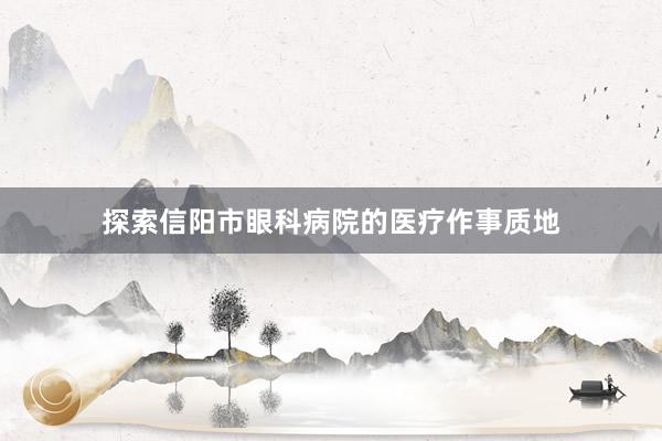 探索信阳市眼科病院的医疗作事质地
