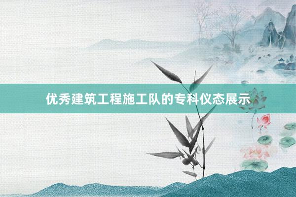 优秀建筑工程施工队的专科仪态展示