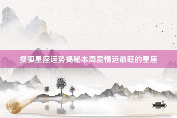 搜狐星座运势揭秘本周爱情运最旺的星座