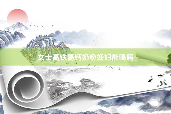 女士高铁高钙奶粉妊妇能喝吗