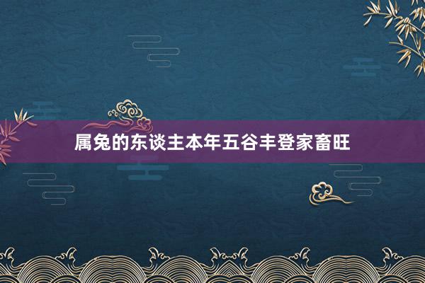 属兔的东谈主本年五谷丰登家畜旺