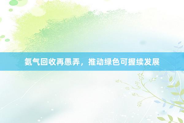 氨气回收再愚弄，推动绿色可握续发展