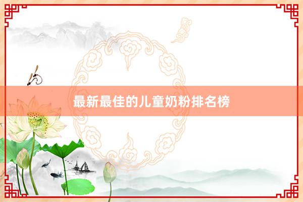 最新最佳的儿童奶粉排名榜