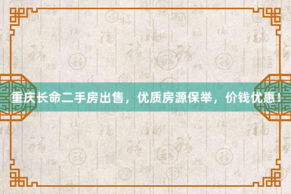 重庆长命二手房出售，优质房源保举，价钱优惠！