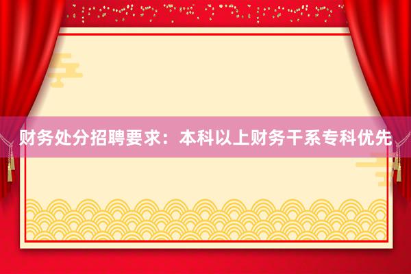 财务处分招聘要求：本科以上财务干系专科优先