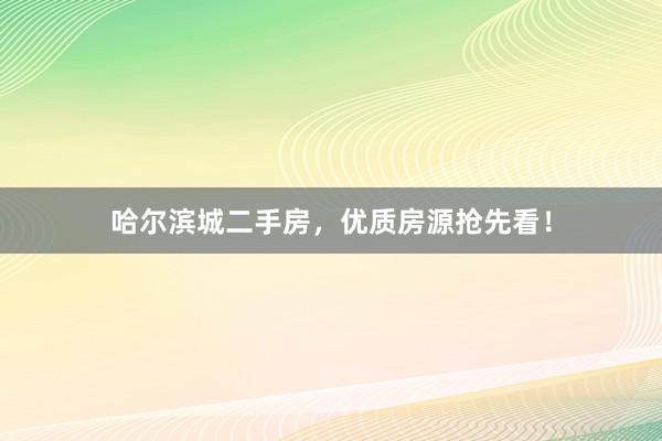 哈尔滨城二手房，优质房源抢先看！