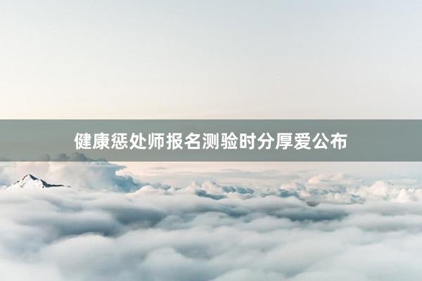 健康惩处师报名测验时分厚爱公布