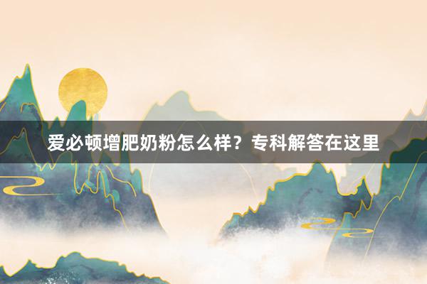 爱必顿增肥奶粉怎么样？专科解答在这里