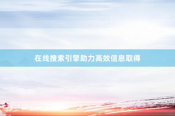 在线搜索引擎助力高效信息取得